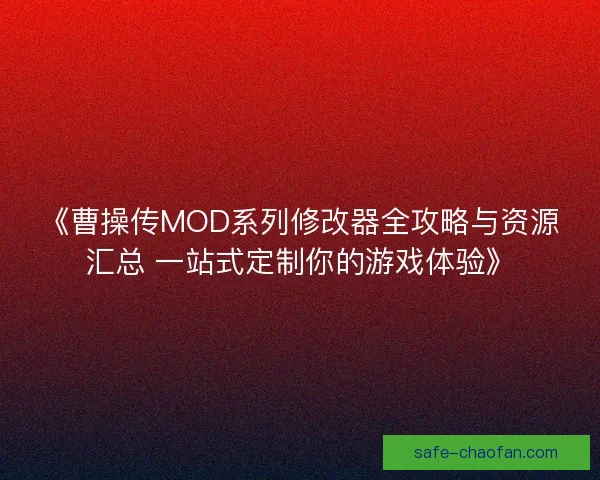 《曹操传MOD系列修改器全攻略与资源汇总 一站式定制你的游戏体验》