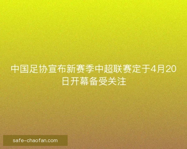 中国足协宣布新赛季中超联赛定于4月20日开幕备受关注