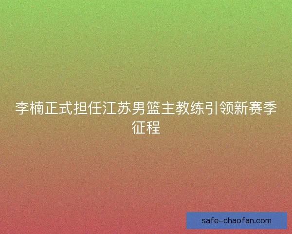 李楠正式担任江苏男篮主教练引领新赛季征程