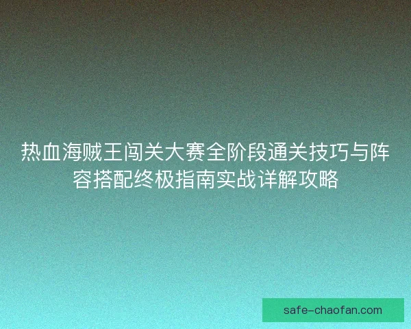 热血海贼王闯关大赛全阶段通关技巧与阵容搭配终极指南实战详解攻略