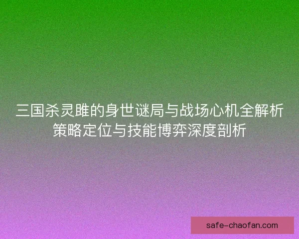 三国杀灵雎的身世谜局与战场心机全解析策略定位与技能博弈深度剖析