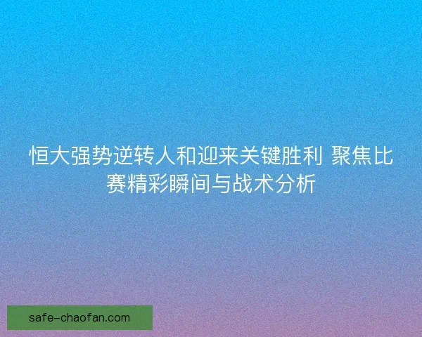 恒大强势逆转人和迎来关键胜利 聚焦比赛精彩瞬间与战术分析
