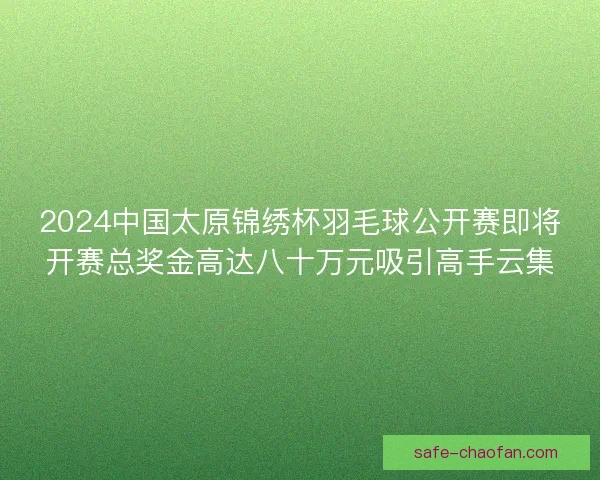 2024中国太原锦绣杯羽毛球公开赛即将开赛总奖金高达八十万元吸引高手云集