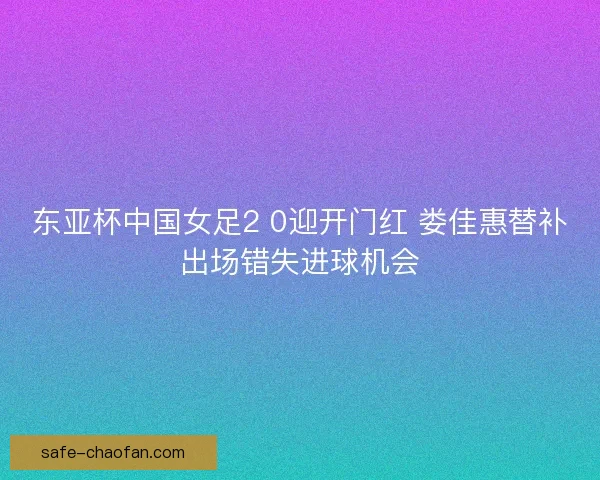 东亚杯中国女足2 0迎开门红 娄佳惠替补出场错失进球机会